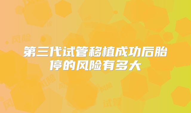 第三代试管移植成功后胎停的风险有多大