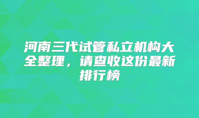 河南三代试管私立机构大全整理,请查收这份最新排行榜