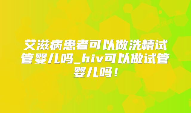 艾滋病患者可以做洗精试管婴儿吗_hiv可以做试管婴儿吗!