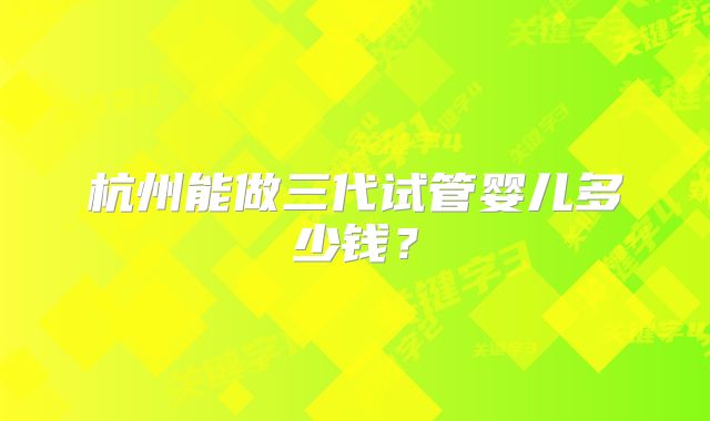 杭州能做三代试管婴儿多少钱？