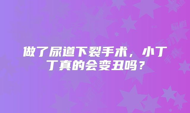 做了尿道下裂手术,小丁丁真的会变丑吗?