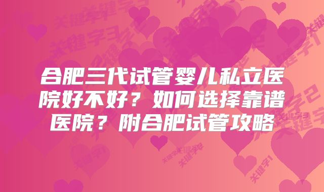 合肥三代试管婴儿私立医院好不好？如何选择靠谱医院？附合肥试管攻略