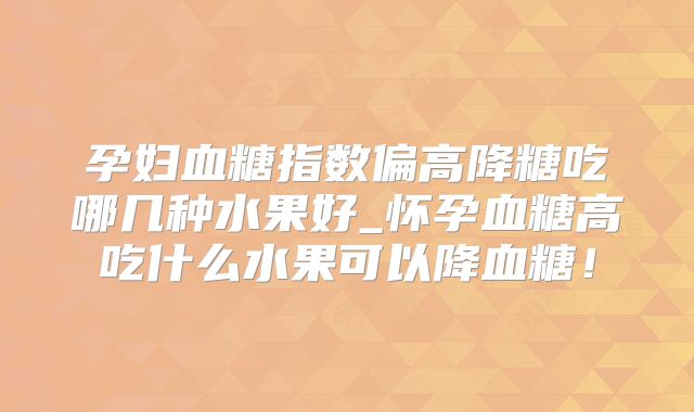 孕妇血糖指数偏高降糖吃哪几种水果好_怀孕血糖高吃什么水果可以降血糖！