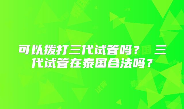 可以拨打三代试管吗？ 三代试管在泰国合法吗？