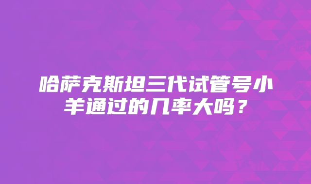 哈萨克斯坦三代试管号小羊通过的几率大吗?