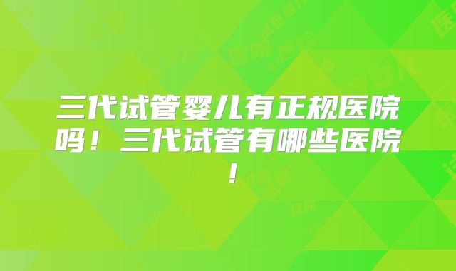 三代试管婴儿有正规医院吗!三代试管有哪些医院!