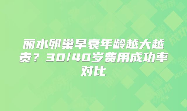 丽水卵巢早衰年龄越大越贵?30/40岁费用成功率对比