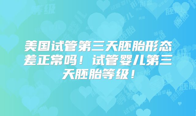 美国试管第三天胚胎形态差正常吗！试管婴儿第三天胚胎等级！