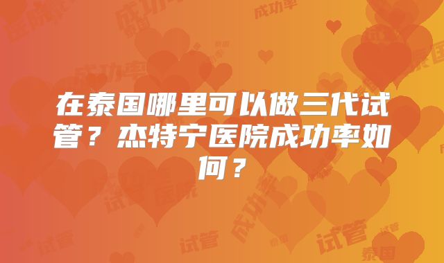 在泰国哪里可以做三代试管?杰特宁医院成功率如何?