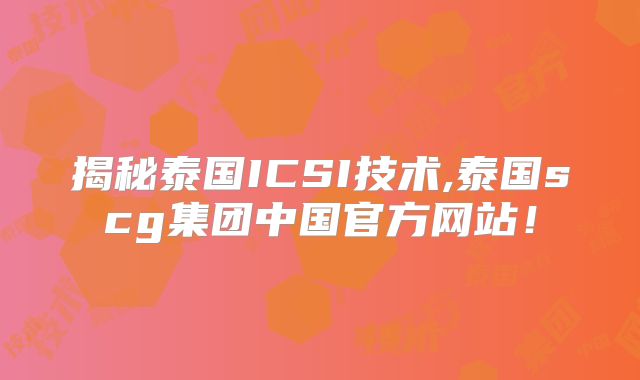 揭秘泰国ICSI技术,泰国scg集团中国官方网站！