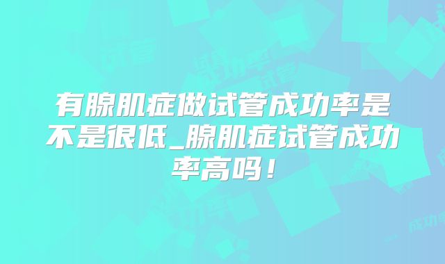 有腺肌症做试管成功率是不是很低_腺肌症试管成功率高吗！