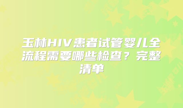 玉林HIV患者试管婴儿全流程需要哪些检查？完整清单
