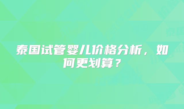 泰国试管婴儿价格分析，如何更划算？