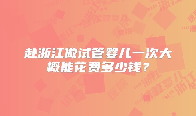赴浙江做试管婴儿一次大概能花费多少钱?