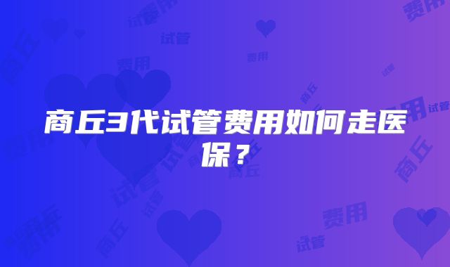商丘3代试管费用如何走医保?