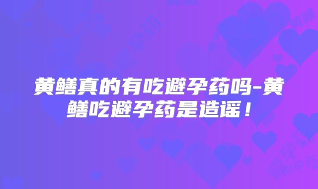 黄鳝真的有吃避孕药吗-黄鳝吃避孕药是造谣！
