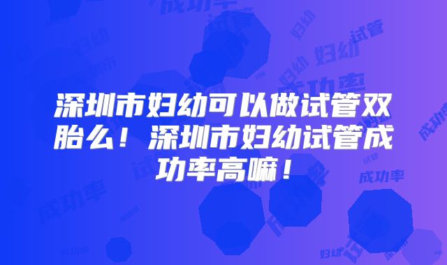 深圳市妇幼可以做试管双胎么!深圳市妇幼试管成功率高嘛!
