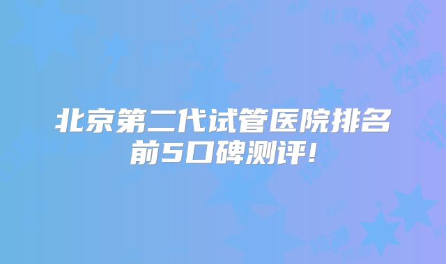 北京第二代试管医院排名前5口碑测评!