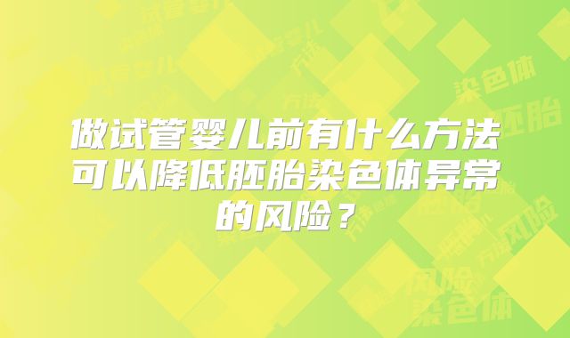 做试管婴儿前有什么方法可以降低胚胎染色体异常的风险？
