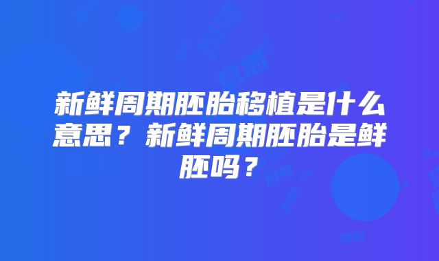 新鲜周期胚胎移植是什么意思？新鲜周期胚胎是鲜胚吗？