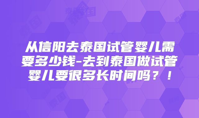 从信阳去泰国试管婴儿需要多少钱-去到泰国做试管婴儿要很多长时间吗?!