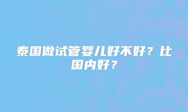 泰国做试管婴儿好不好？比国内好？