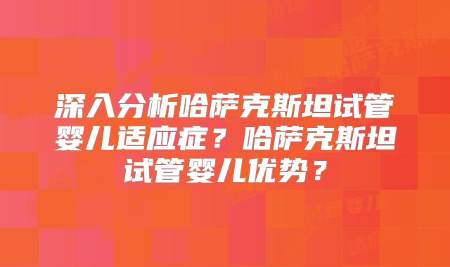 深入分析哈萨克斯坦试管婴儿适应症？哈萨克斯坦试管婴儿优势？