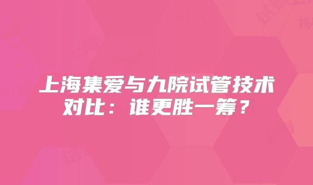 上海集爱与九院试管技术对比：谁更胜一筹？