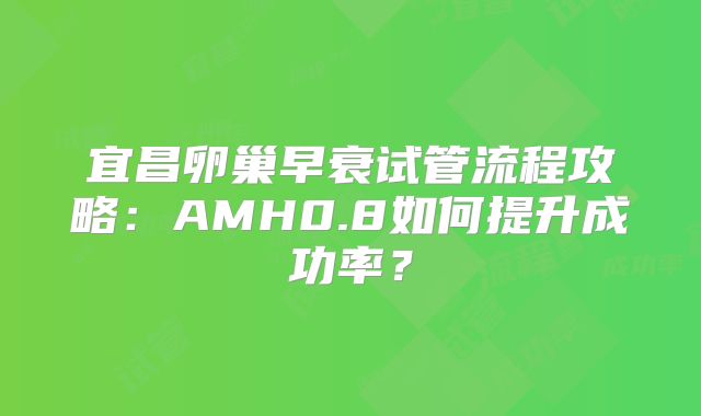 宜昌卵巢早衰试管流程攻略：AMH0.8如何提升成功率？
