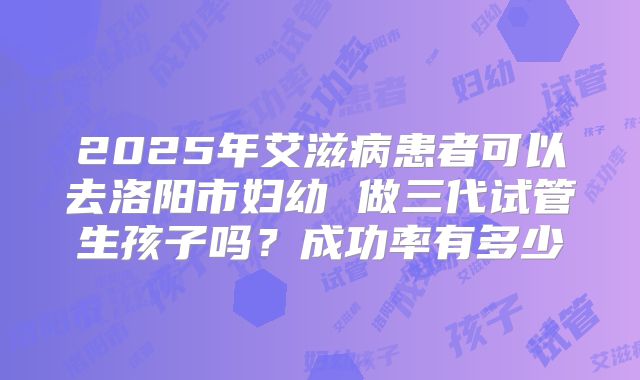 2025年艾滋病患者可以去洛阳市妇幼 做三代试管生孩子吗？成功率有多少