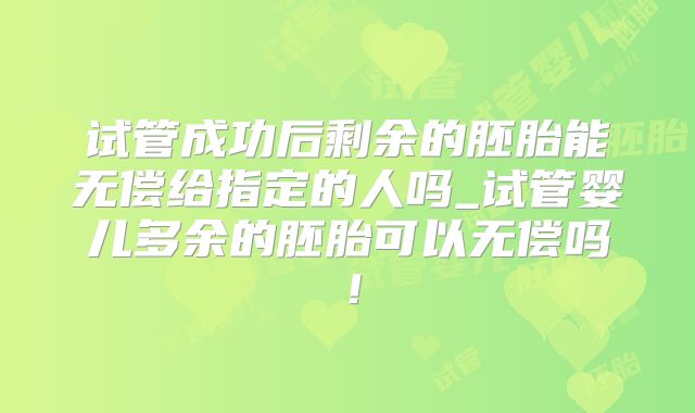 试管成功后剩余的胚胎能无偿给指定的人吗_试管婴儿多余的胚胎可以无偿吗！