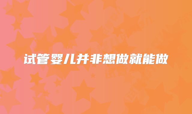 试管婴儿并非想做就能做