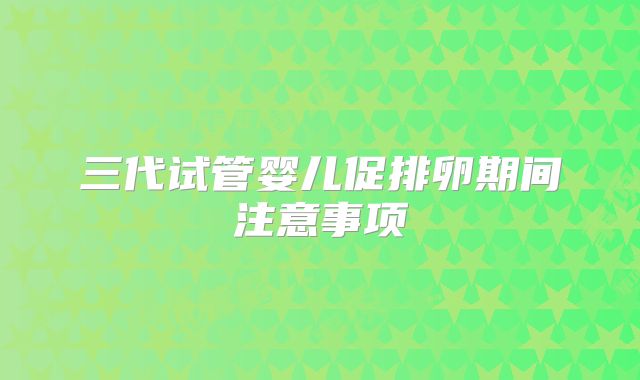 三代试管婴儿促排卵期间注意事项