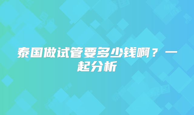 泰国做试管要多少钱啊？一起分析