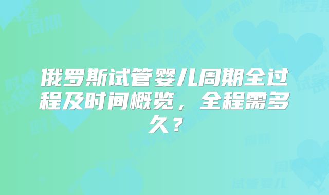 俄罗斯试管婴儿周期全过程及时间概览，全程需多久？