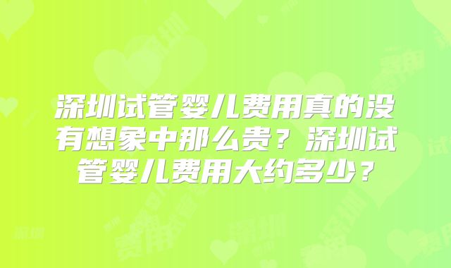 深圳试管婴儿费用真的没有想象中那么贵？深圳试管婴儿费用大约多少？