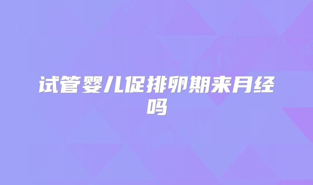 试管婴儿促排卵期来月经吗