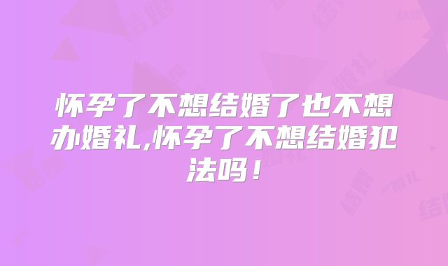 怀孕了不想结婚了也不想办婚礼,怀孕了不想结婚犯法吗！