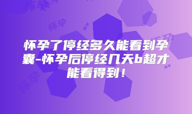 怀孕了停经多久能看到孕囊-怀孕后停经几天b超才能看得到!