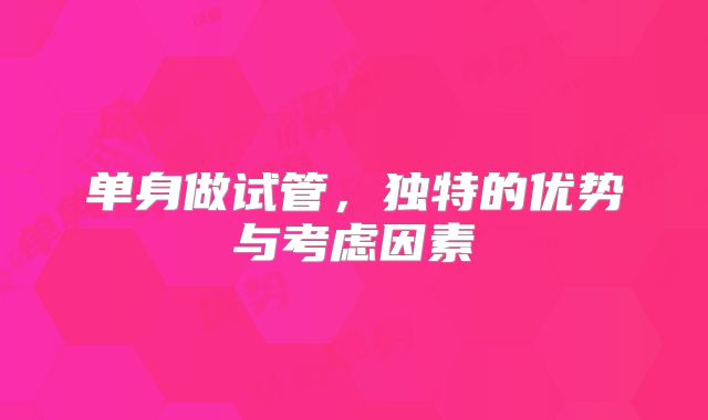 单身做试管，独特的优势与考虑因素