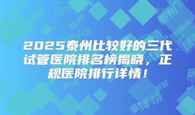 2025泰州比较好的三代试管医院排名榜揭晓,正规医院排行详情!