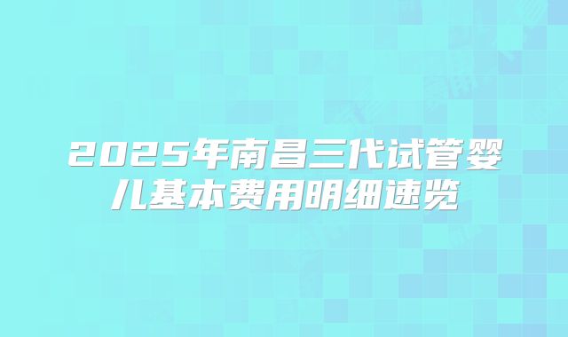 2025年南昌三代试管婴儿基本费用明细速览