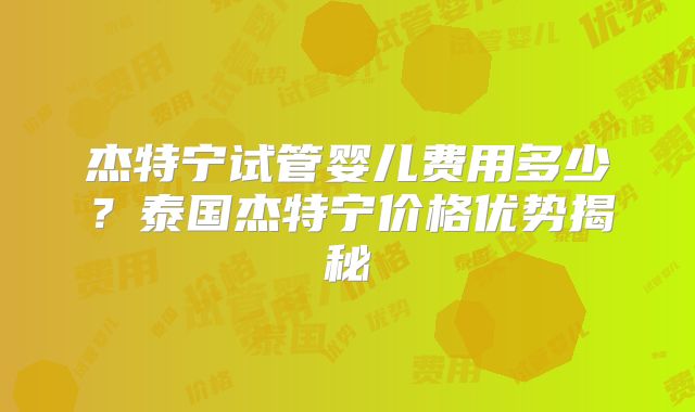 杰特宁试管婴儿费用多少？泰国杰特宁价格优势揭秘
