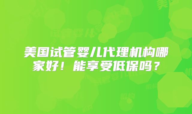 美国试管婴儿代理机构哪家好！能享受低保吗？