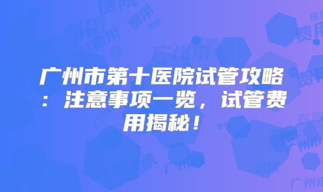 广州市第十医院试管攻略：注意事项一览，试管费用揭秘！