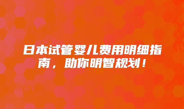 日本试管婴儿费用明细指南,助你明智规划!
