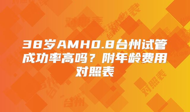 38岁AMH0.8台州试管成功率高吗?附年龄费用对照表