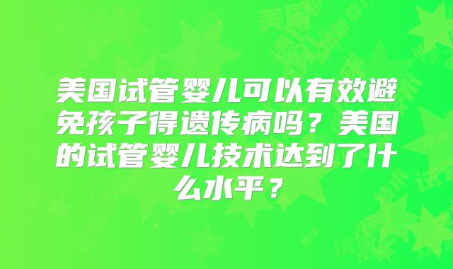 美国试管婴儿可以有效避免孩子得遗传病吗？美国的试管婴儿技术达到了什么水平？