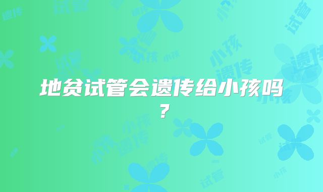 地贫试管会遗传给小孩吗？