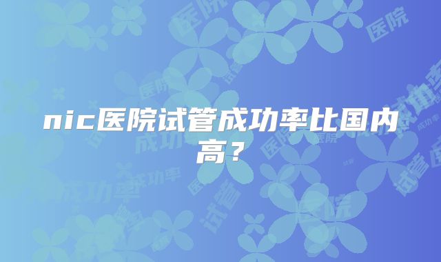 nic医院试管成功率比国内高？